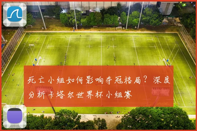 死亡小组如何影响夺冠格局？深度分析卡塔尔世界杯小组赛