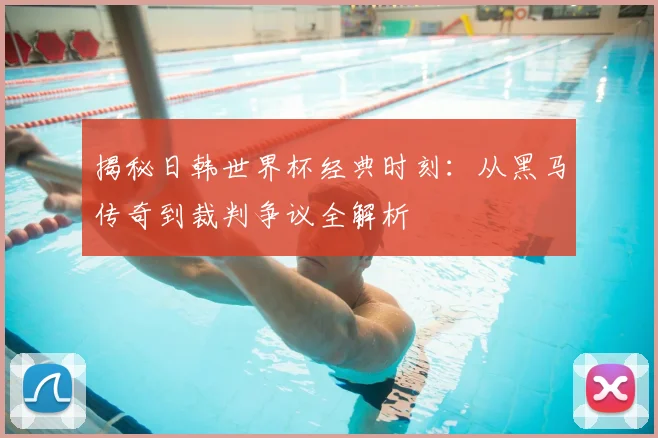 揭秘日韩世界杯经典时刻：从黑马传奇到裁判争议全解析
