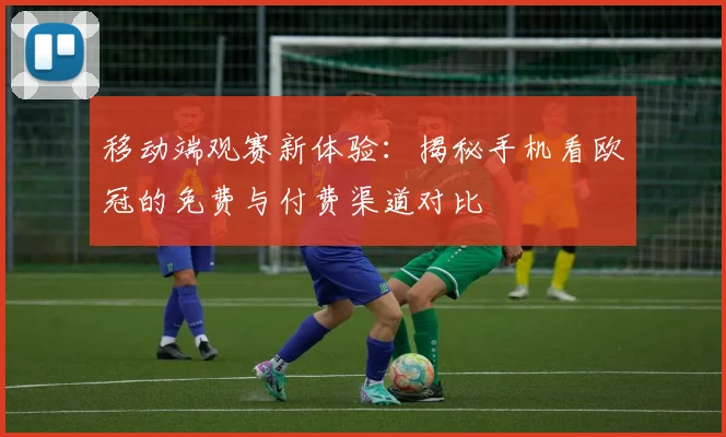 移动端观赛新体验：揭秘手机看欧冠的免费与付费渠道对比