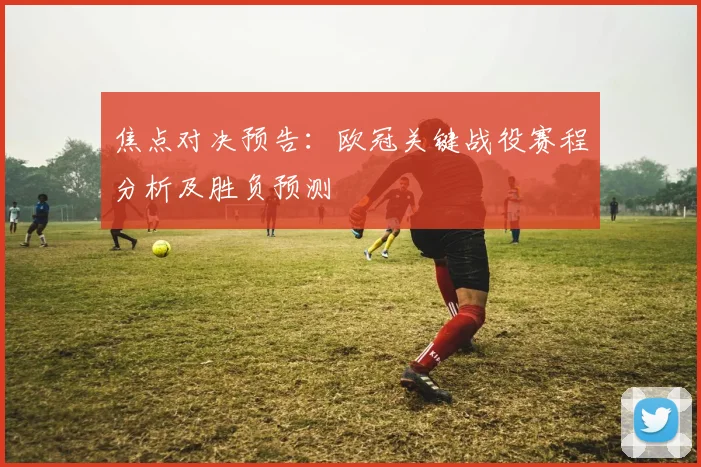 焦点对决预告：欧冠关键战役赛程分析及胜负预测
