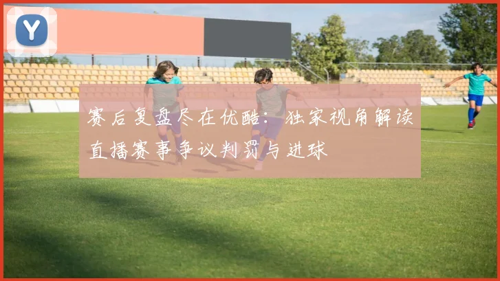 赛后复盘尽在优酷：独家视角解读直播赛事争议判罚与进球