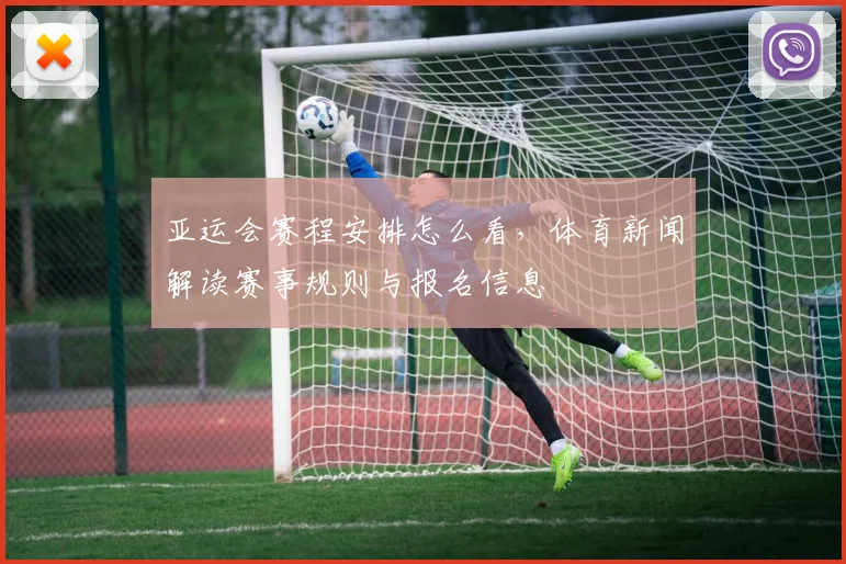 亚运会赛程安排怎么看，体育新闻解读赛事规则与报名信息