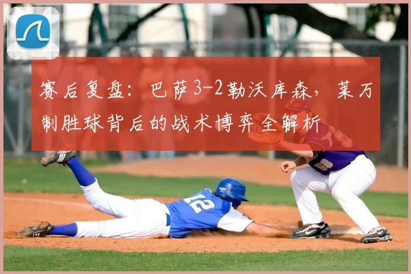 赛后复盘：巴萨3-2勒沃库森，莱万制胜球背后的战术博弈全解析