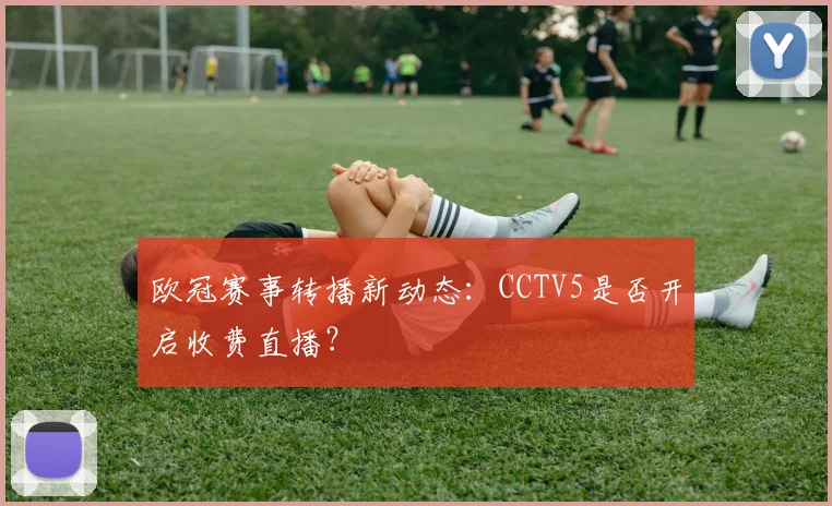 欧冠赛事转播新动态：CCTV5是否开启收费直播？