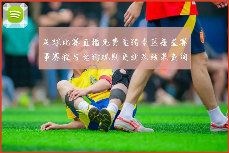 足球比赛直播免费竞猜专区覆盖赛事赛程与竞猜规则更新及结果查询