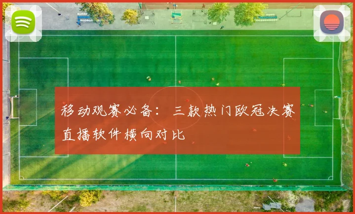 移动观赛必备：三款热门欧冠决赛直播软件横向对比