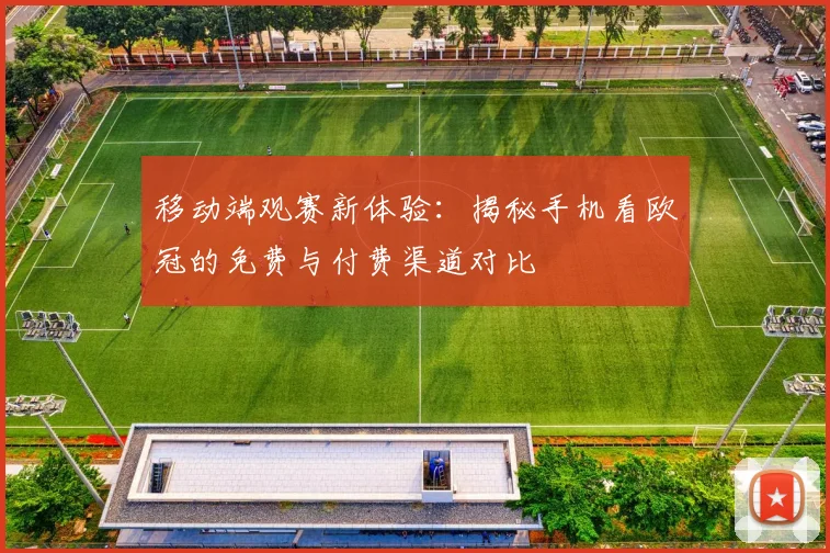 移动端观赛新体验：揭秘手机看欧冠的免费与付费渠道对比