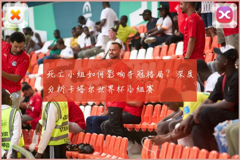 死亡小组如何影响夺冠格局？深度分析卡塔尔世界杯小组赛
