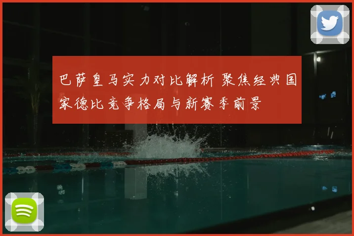 巴萨皇马实力对比解析 聚焦经典国家德比竞争格局与新赛季前景