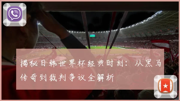 揭秘日韩世界杯经典时刻：从黑马传奇到裁判争议全解析