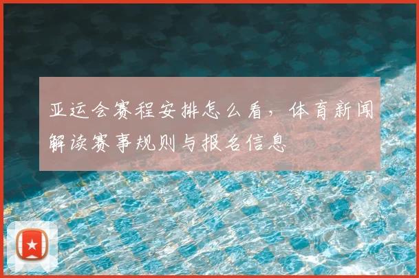 亚运会赛程安排怎么看，体育新闻解读赛事规则与报名信息