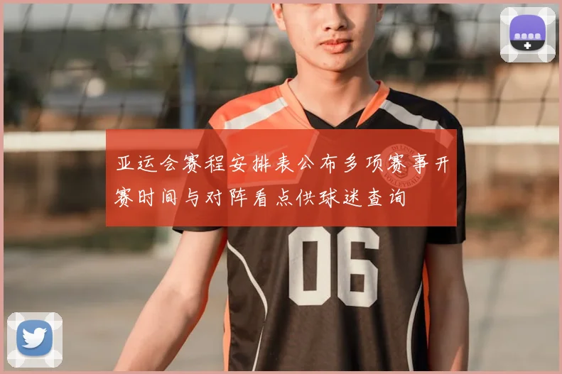 亚运会赛程安排表公布多项赛事开赛时间与对阵看点供球迷查询