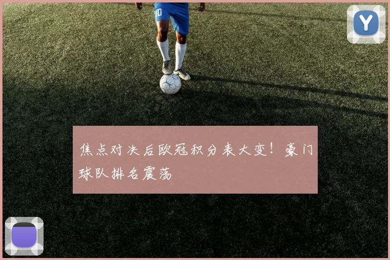 焦点对决后欧冠积分表大变！豪门球队排名震荡