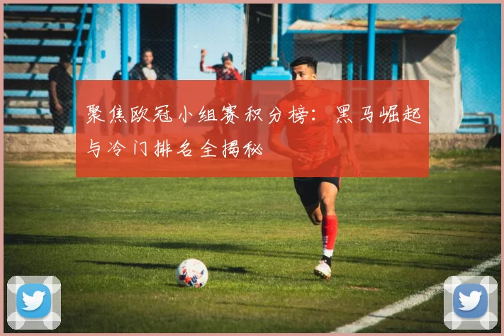 聚焦欧冠小组赛积分榜：黑马崛起与冷门排名全揭秘