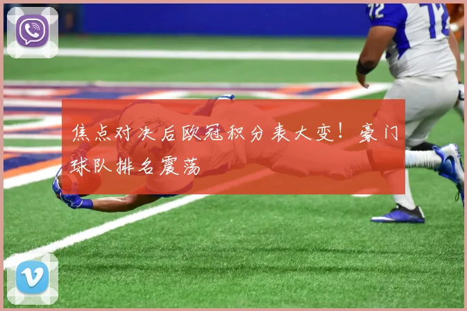 焦点对决后欧冠积分表大变！豪门球队排名震荡