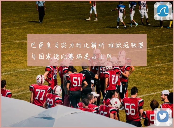 巴萨皇马实力对比解析 谁欧冠联赛与国家德比赛场更占上风